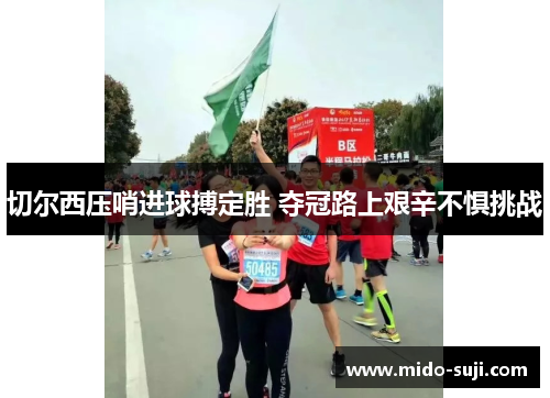 切尔西压哨进球搏定胜 夺冠路上艰辛不惧挑战