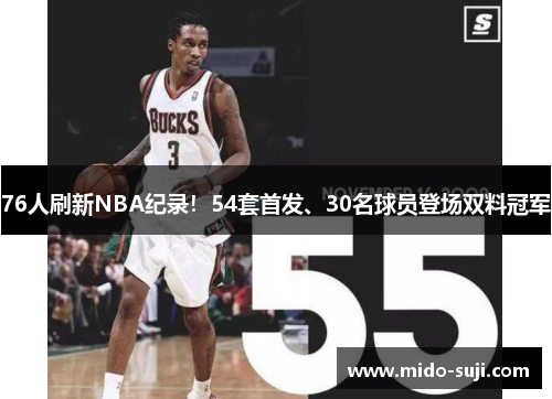 76人刷新NBA纪录！54套首发、30名球员登场双料冠军